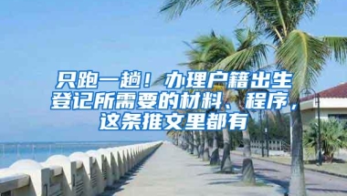 只跑一趟！办理户籍出生登记所需要的材料、程序，这条推文里都有