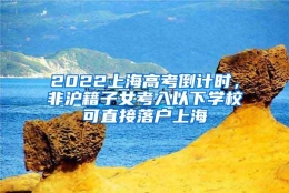 2022上海高考倒计时，非沪籍子女考入以下学校可直接落户上海