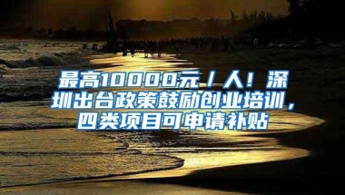 最高10000元／人！深圳出台政策鼓励创业培训，四类项目可申请补贴