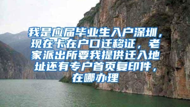 我是应届毕业生入户深圳，现在卡在户口迁移证，老家派出所要我提供迁入地址还有专户首页复印件，在哪办理