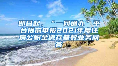 即日起，“一网通办”平台提前申报2021年度住房公积金缴存基数业务问答