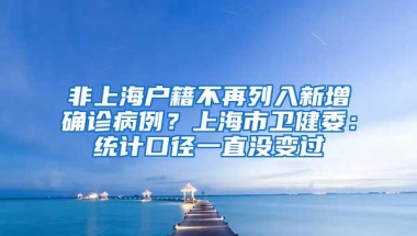 非上海户籍不再列入新增确诊病例？上海市卫健委：统计口径一直没变过