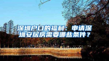 深圳户口的福利：申请深圳安居房需要哪些条件？