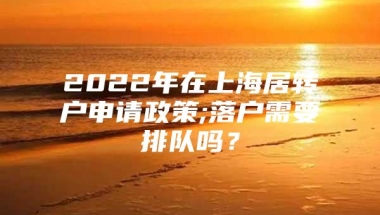 2022年在上海居转户申请政策;落户需要排队吗？