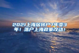 2021上海居转户7年变3年！落户上海政策改动！