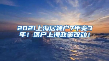 2021上海居转户7年变3年！落户上海政策改动！