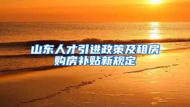 山东人才引进政策及租房购房补贴新规定