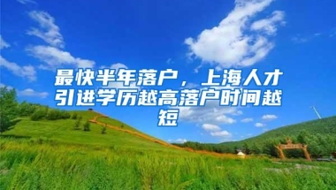 最快半年落户，上海人才引进学历越高落户时间越短