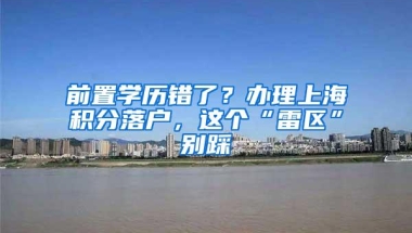 前置学历错了？办理上海积分落户，这个“雷区”别踩