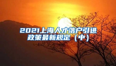 2021上海人才落户引进政策最新规定（中）