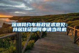 深圳网约车新政征求意见：持居住证即可申请当司机