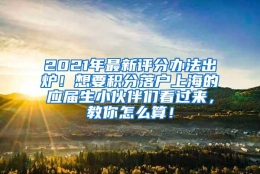 2021年最新评分办法出炉！想要积分落户上海的应届生小伙伴们看过来，教你怎么算！