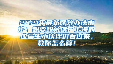 2021年最新评分办法出炉！想要积分落户上海的应届生小伙伴们看过来，教你怎么算！