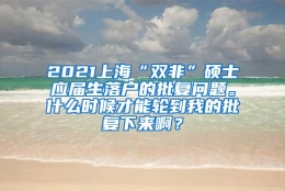 2021上海“双非”硕士应届生落户的批复问题。什么时候才能轮到我的批复下来啊？