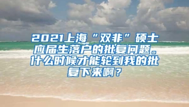 2021上海“双非”硕士应届生落户的批复问题。什么时候才能轮到我的批复下来啊？