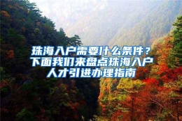 珠海入户需要什么条件？下面我们来盘点珠海入户人才引进办理指南