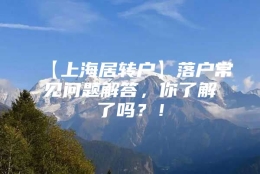 【上海居转户】落户常见问题解答，你了解了吗？！