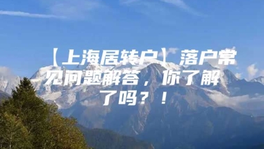 【上海居转户】落户常见问题解答，你了解了吗？！