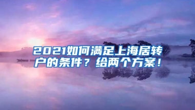 2021如何满足上海居转户的条件？给两个方案！