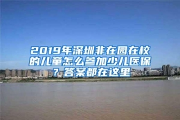 2019年深圳非在园在校的儿童怎么参加少儿医保？答案都在这里