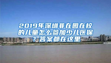 2019年深圳非在园在校的儿童怎么参加少儿医保？答案都在这里