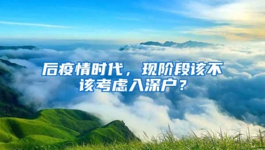 后疫情时代，现阶段该不该考虑入深户？