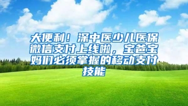 大便利！深中医少儿医保微信支付上线啦，宝爸宝妈们必须掌握的移动支付技能