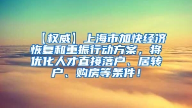 【权威】上海市加快经济恢复和重振行动方案，将优化人才直接落户、居转户、购房等条件！