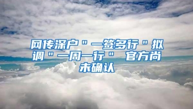 网传深户＂一签多行＂拟调＂一周一行＂ 官方尚未确认