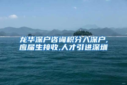 龙华深户咨询积分入深户,应届生接收,人才引进深圳