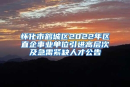 怀化市鹤城区2022年区直企事业单位引进高层次及急需紧缺人才公告