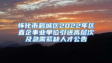 怀化市鹤城区2022年区直企事业单位引进高层次及急需紧缺人才公告