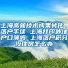 上海高新技术成果转化 落户手续 上海打印外地户口簿吗 上海落户积分没住房怎么办