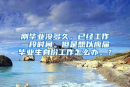 刚毕业没多久，已经工作一段时间。但是想以应届毕业生身份工作怎么办。？