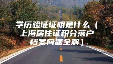 学历验证证明是什么（上海居住证积分落户档案问题全解）