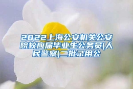 2022上海公安机关公安院校应届毕业生公务员(人民警察)二批录用公