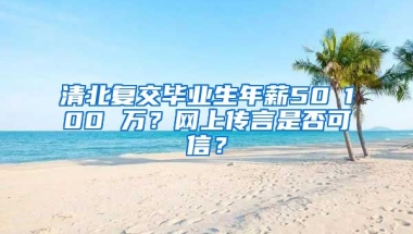 清北复交毕业生年薪50∽100 万？网上传言是否可信？