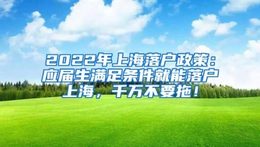 2022年上海落户政策：应届生满足条件就能落户上海，千万不要拖！