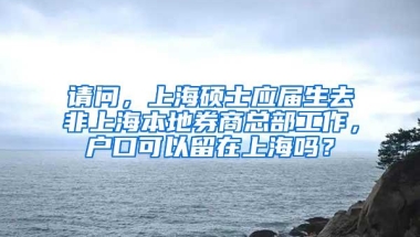 请问，上海硕士应届生去非上海本地券商总部工作，户口可以留在上海吗？