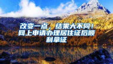 改变一点，结果大不同！网上申请办理居住证后顺利拿证