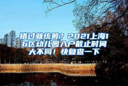 错过就统筹？2021上海16区幼儿园入户截止时间大不同！快复查一下