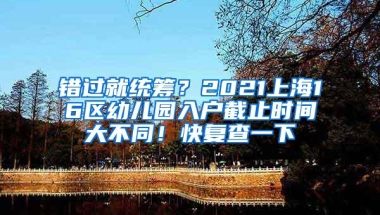 错过就统筹？2021上海16区幼儿园入户截止时间大不同！快复查一下