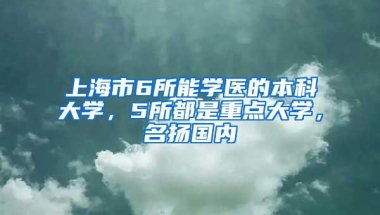 上海市6所能学医的本科大学，5所都是重点大学，名扬国内