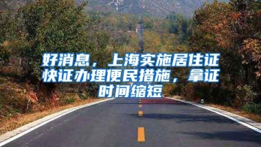 好消息，上海实施居住证快证办理便民措施，拿证时间缩短