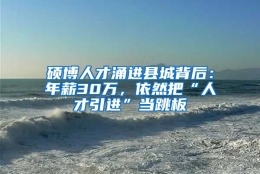 硕博人才涌进县城背后：年薪30万，依然把“人才引进”当跳板