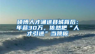 硕博人才涌进县城背后：年薪30万，依然把“人才引进”当跳板