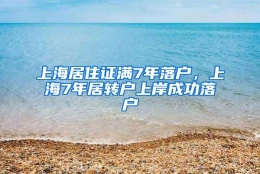 上海居住证满7年落户，上海7年居转户上岸成功落户