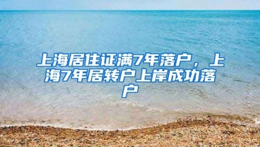 上海居住证满7年落户，上海7年居转户上岸成功落户