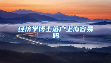 经济学博士落户上海容易吗