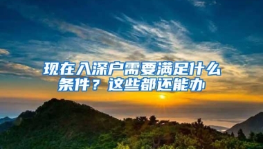 现在入深户需要满足什么条件？这些都还能办